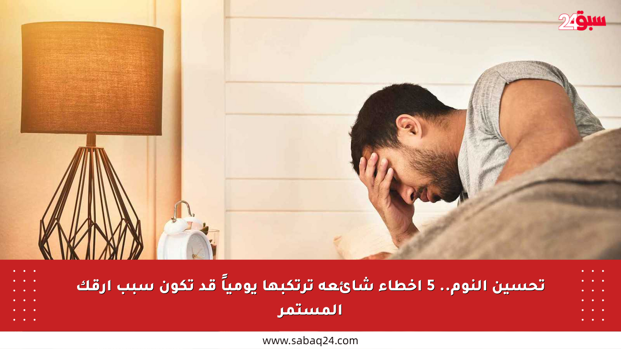 تحسين النوم.. 5 أخطاء شائعة ترتكبها يومياً قد تكون سبب أرقك المستمر